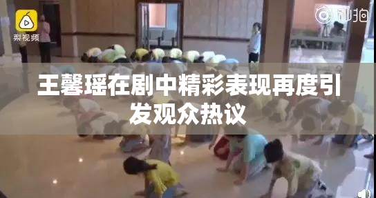 王馨瑶在剧中精彩表现再度引发观众热议