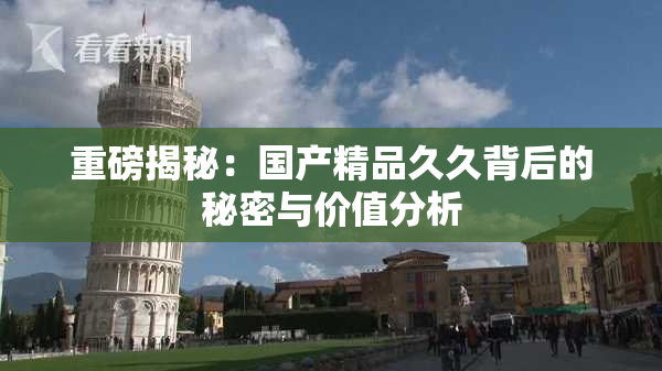 重磅揭秘：国产精品久久背后的秘密与价值分析
