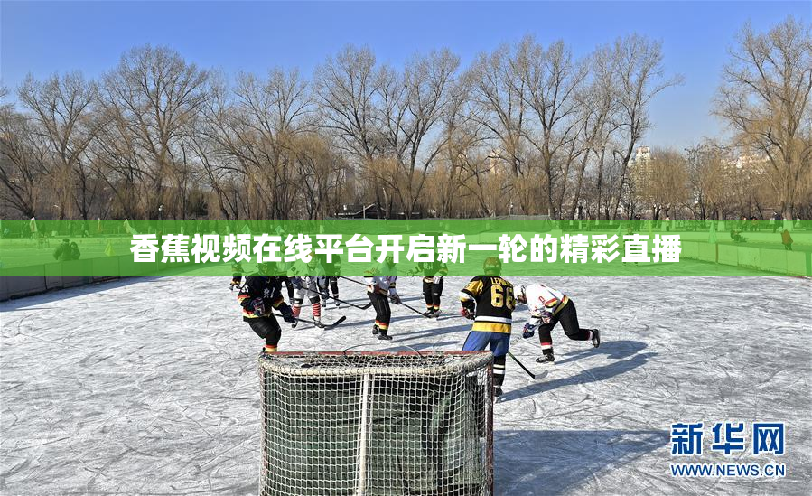 香蕉视频在线平台开启新一轮的精彩直播