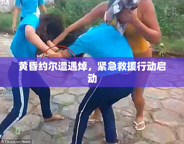 黄昏约尔遭遇焯，紧急救援行动启动