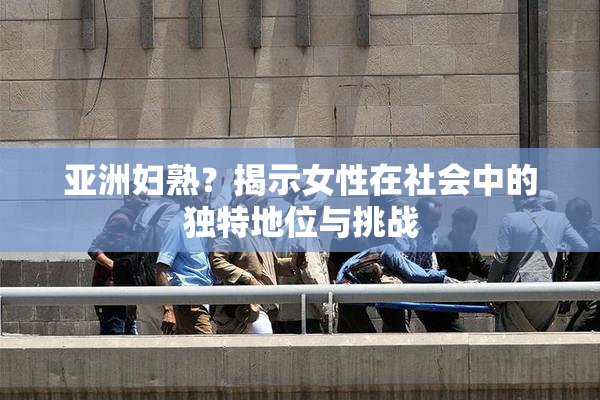 亚洲妇熟？揭示女性在社会中的独特地位与挑战