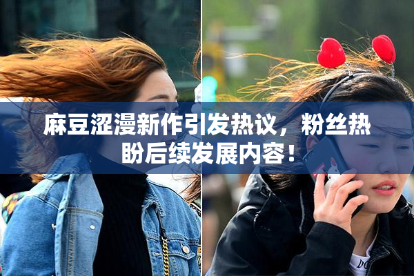 麻豆涩漫新作引发热议，粉丝热盼后续发展内容！