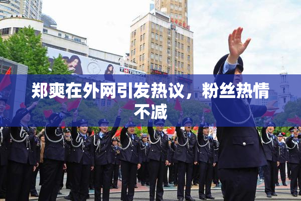 郑爽在外网引发热议，粉丝热情不减