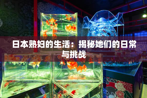 日本熟妇的生活：揭秘她们的日常与挑战