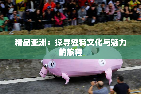 精品亚洲：探寻独特文化与魅力的旅程