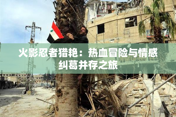 火影忍者猎艳：热血冒险与情感纠葛并存之旅
