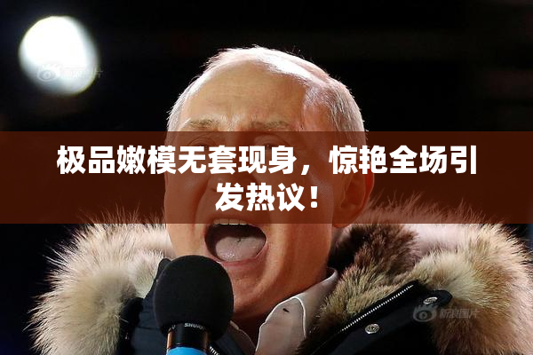 极品嫩模无套现身，惊艳全场引发热议！
