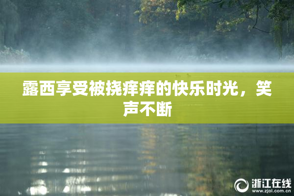 露西享受被挠痒痒的快乐时光，笑声不断