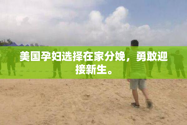 美国孕妇选择在家分娩，勇敢迎接新生。