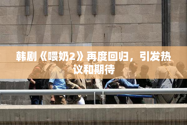 韩剧《喂奶2》再度回归，引发热议和期待