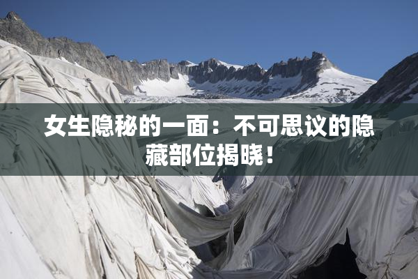 女生隐秘的一面：不可思议的隐藏部位揭晓！