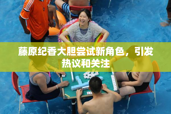 藤原纪香大胆尝试新角色，引发热议和关注