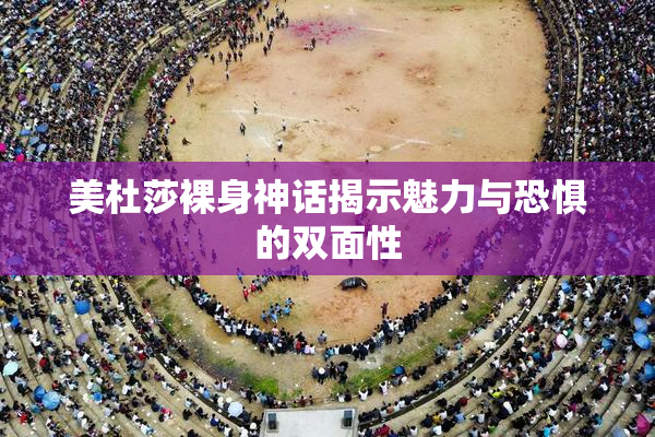 美杜莎裸身神话揭示魅力与恐惧的双面性