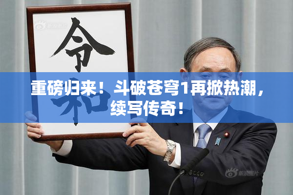 重磅归来！斗破苍穹1再掀热潮，续写传奇！