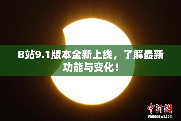 B站9.1版本全新上线，了解最新功能与变化！