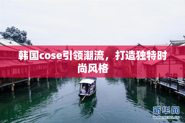 韩国cose引领潮流，打造独特时尚风格