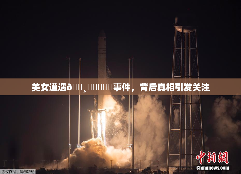 美女遭遇🌸‌❌‌❌‌事件，背后真相引发关注