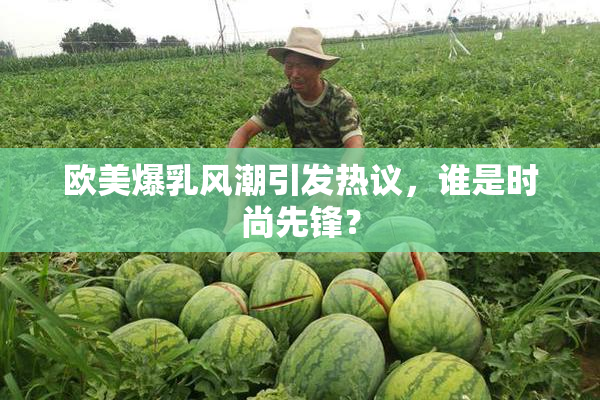 欧美爆乳风潮引发热议，谁是时尚先锋？