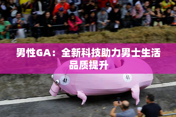 男性GA：全新科技助力男士生活品质提升