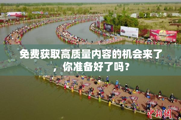 免费获取高质量内容的机会来了，你准备好了吗？