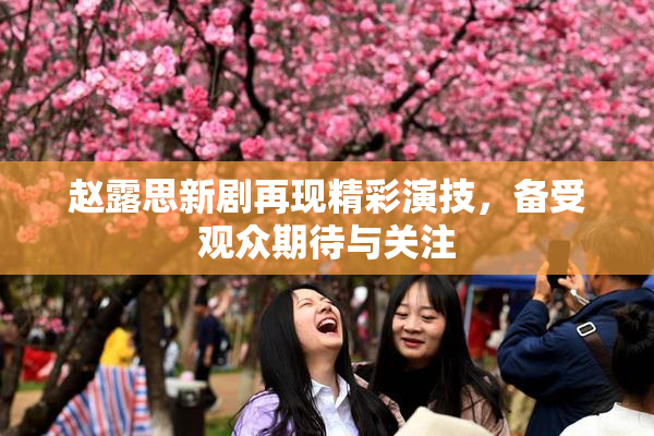 赵露思新剧再现精彩演技，备受观众期待与关注