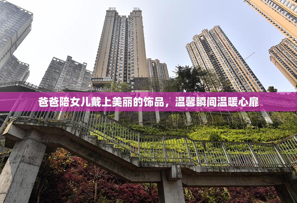 爸爸陪女儿戴上美丽的饰品，温馨瞬间温暖心扉