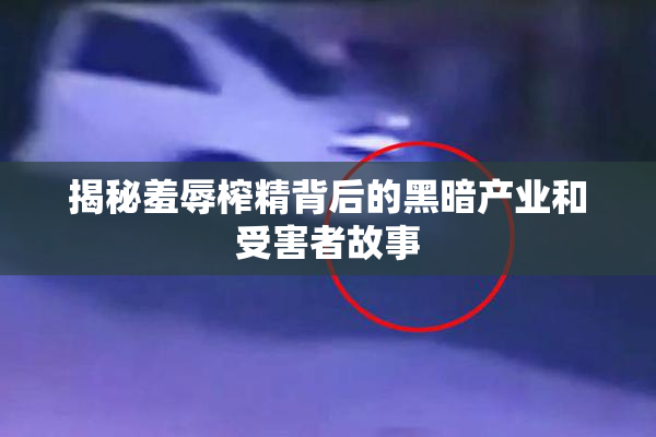 揭秘羞辱榨精背后的黑暗产业和受害者故事