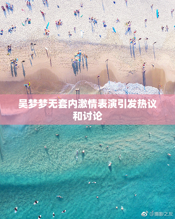 吴梦梦无套内激情表演引发热议和讨论