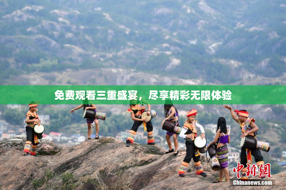 免费观看三重盛宴，尽享精彩无限体验