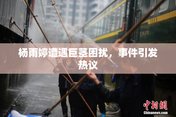 杨雨婷遭遇巨茎困扰，事件引发热议