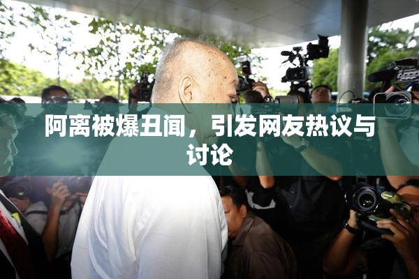 阿离被爆丑闻，引发网友热议与讨论