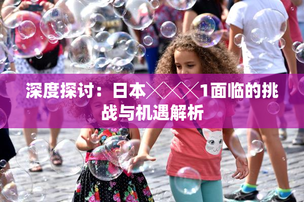 深度探讨：日本╳╳╳1面临的挑战与机遇解析