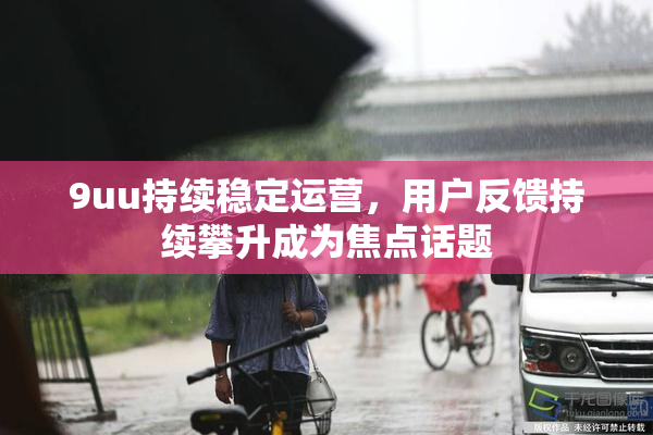 9uu持续稳定运营，用户反馈持续攀升成为焦点话题