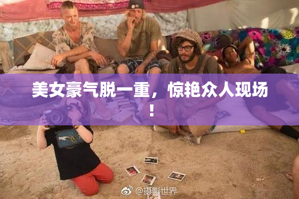 美女豪气脱一重，惊艳众人现场！
