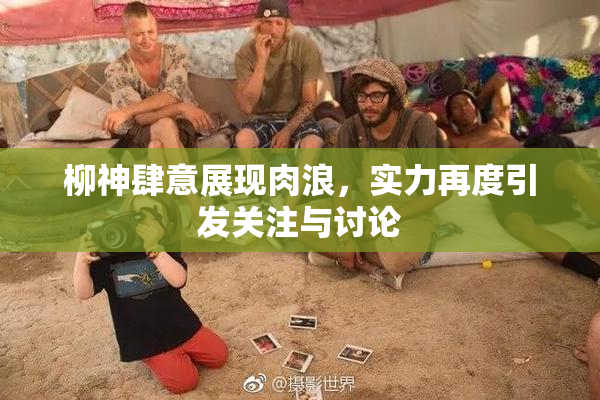 柳神肆意展现肉浪，实力再度引发关注与讨论
