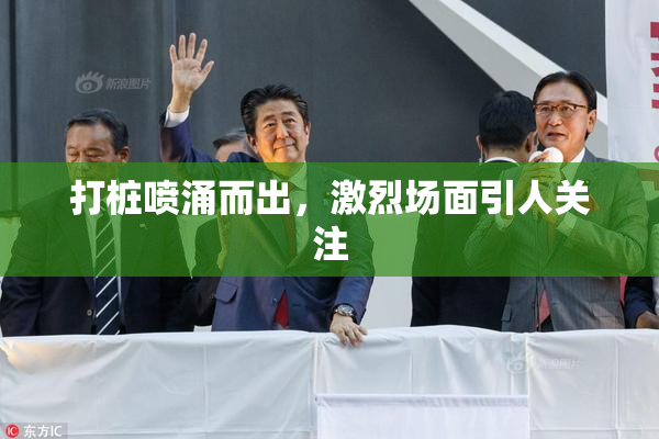 打桩喷涌而出，激烈场面引人关注