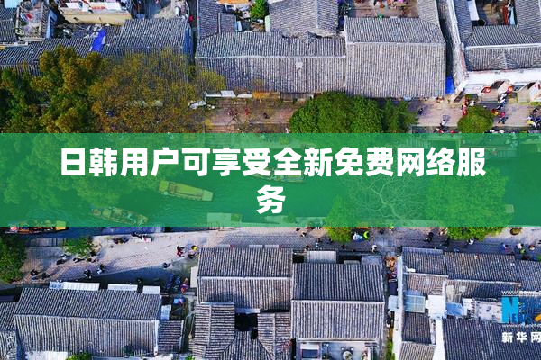 日韩用户可享受全新免费网络服务