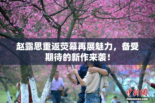 赵露思重返荧幕再展魅力，备受期待的新作来袭！