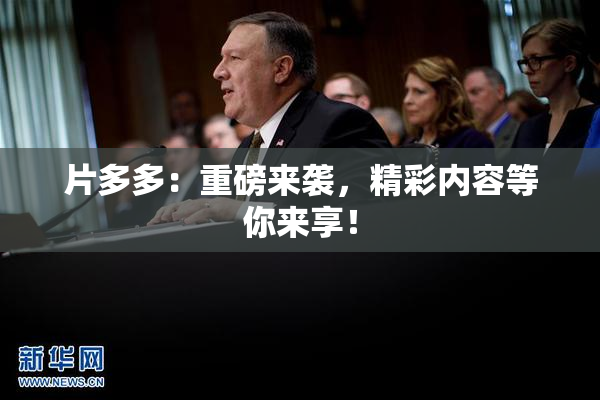 片多多：重磅来袭，精彩内容等你来享！
