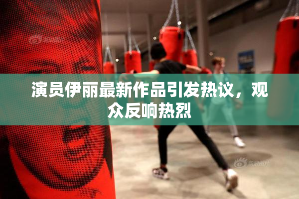 演员伊丽最新作品引发热议，观众反响热烈