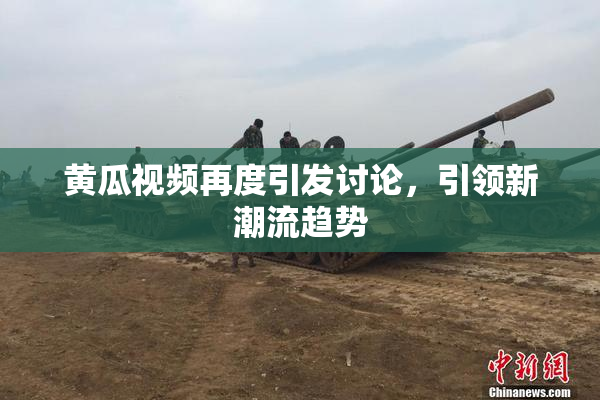 黄瓜视频再度引发讨论，引领新潮流趋势