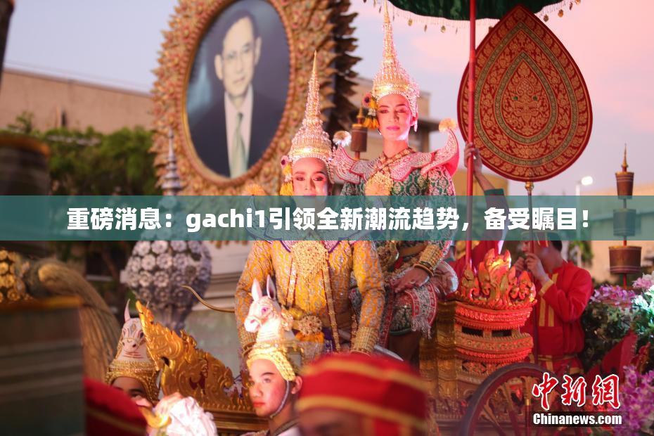 重磅消息：gachi1引领全新潮流趋势，备受瞩目！