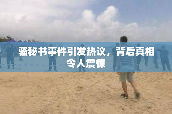 骚秘书事件引发热议，背后真相令人震惊