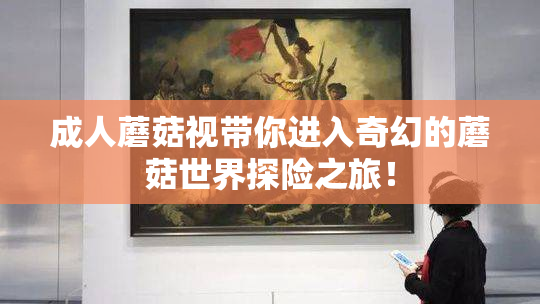 成人蘑菇视带你进入奇幻的蘑菇世界探险之旅！