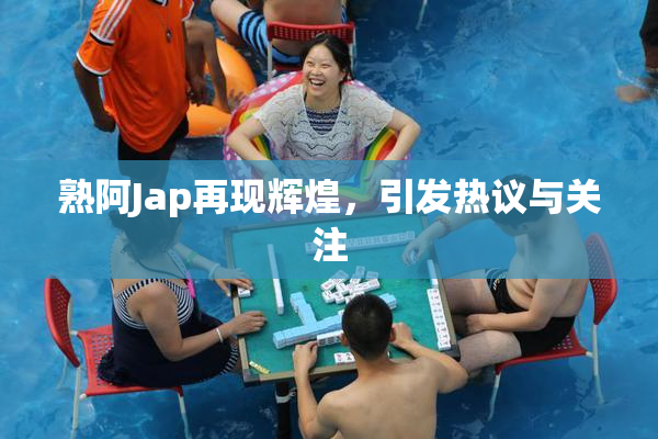 熟阿Jap再现辉煌，引发热议与关注