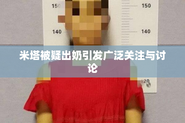 米塔被疑出奶引发广泛关注与讨论