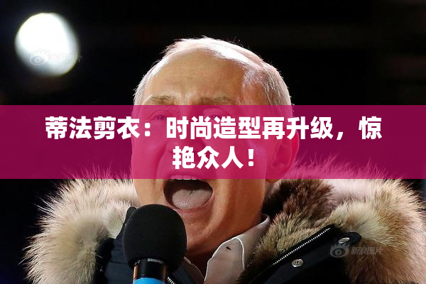 蒂法剪衣：时尚造型再升级，惊艳众人！