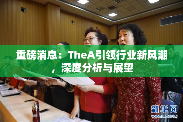 重磅消息：TheA引领行业新风潮，深度分析与展望
