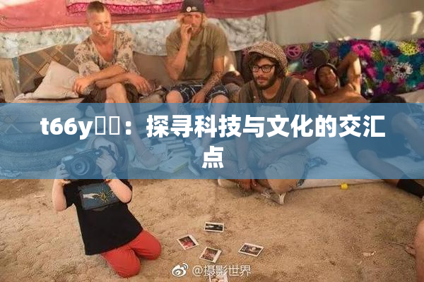t66y逹葢：探寻科技与文化的交汇点