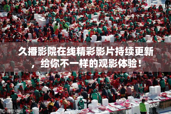 久播影院在线精彩影片持续更新，给你不一样的观影体验！